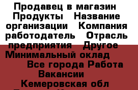 Продавец в магазин "Продукты › Название организации ­ Компания-работодатель › Отрасль предприятия ­ Другое › Минимальный оклад ­ 18 000 - Все города Работа » Вакансии   . Кемеровская обл.,Ленинск-Кузнецкий г.
